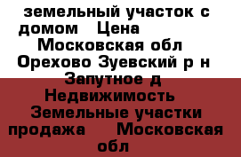 земельный участок с домом › Цена ­ 400 000 - Московская обл., Орехово-Зуевский р-н, Запутное д. Недвижимость » Земельные участки продажа   . Московская обл.